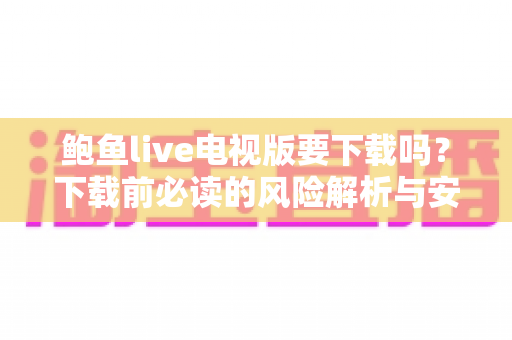 鲍鱼live电视版要下载吗?下载前必读的风险解析与安全建议 鲍鱼live电视版要下载吗?下载前必读的风险解析与安全建议