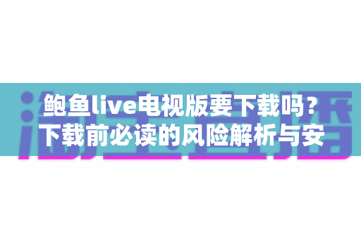 鲍鱼live电视版要下载吗?下载前必读的风险解析与安全建议 鲍鱼live电视版要下载吗?下载前必读的风险解析与安全建议