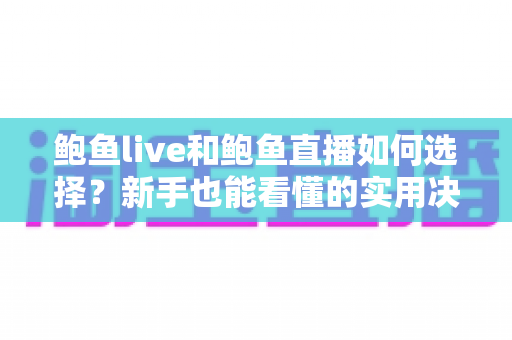 鲍鱼live和鲍鱼直播如何选择？新手也能看懂的实用决策指南