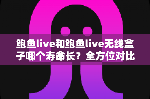 鲍鱼live和鲍鱼live无线盒子哪个寿命长?全方位对比解析与延长使用寿命实用指南 鲍鱼live和鲍鱼live无线盒子哪个寿命长?全方位对比解析与延长使用寿命实用指南