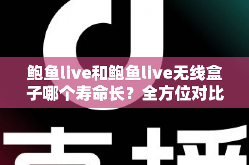 鲍鱼live和鲍鱼live无线盒子哪个寿命长?全方位对比解析与延长使用寿命实用指南 鲍鱼live和鲍鱼live无线盒子哪个寿命长?全方位对比解析与延长使用寿命实用指南