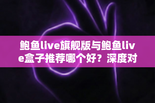 鲍鱼live旗舰版与鲍鱼live盒子推荐哪个好?深度对比分析与选购全指南 鲍鱼live旗舰版与鲍鱼live盒子推荐哪个好?深度对比分析与选购全指南