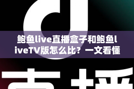 鲍鱼live直播盒子和鲍鱼liveTV版怎么比?一文看懂两者核心差异与选购指南 鲍鱼live直播盒子和鲍鱼liveTV版怎么比?一文看懂两者核心差异与选购指南