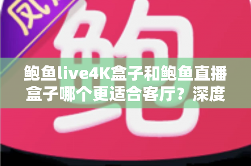 鲍鱼live4K盒子和鲍鱼直播盒子哪个更适合客厅?深度对比选购指南帮你一次看懂 鲍鱼live4K盒子和鲍鱼直播盒子哪个更适合客厅?深度对比选购指南帮你一次看懂