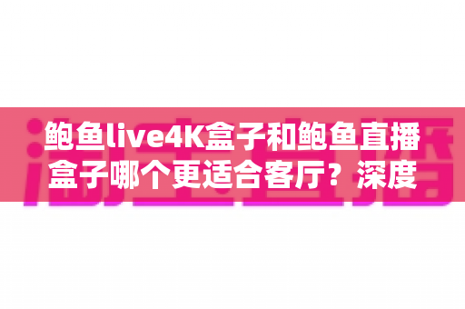 鲍鱼live4K盒子和鲍鱼直播盒子哪个更适合客厅?深度对比选购指南帮你一次看懂 鲍鱼live4K盒子和鲍鱼直播盒子哪个更适合客厅?深度对比选购指南帮你一次看懂