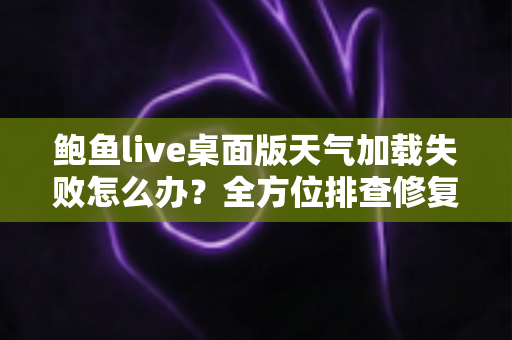 鲍鱼live桌面版天气加载失败怎么办？全方位排查修复攻略，让天气数据秒速恢复显示