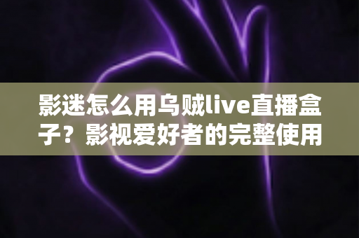 影迷怎么用乌贼live直播盒子?影视爱好者的完整使用指南与实用技巧 影迷怎么用乌贼live直播盒子?影视爱好者的完整使用指南与实用技巧