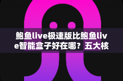 鲍鱼live极速版比鲍鱼live智能盒子好在哪?五大核心优势深度解析,帮你找到更轻便流畅的观影方案 鲍鱼live极速版比鲍鱼live智能盒子好在哪?五大核心优势深度解析,帮你找到更轻便流畅的观影方案