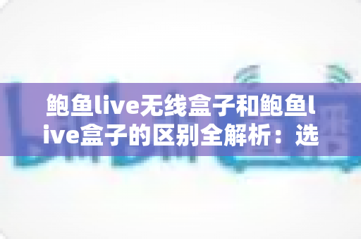 鲍鱼live无线盒子和鲍鱼live盒子的区别全解析：选对设备，让观影体验翻倍