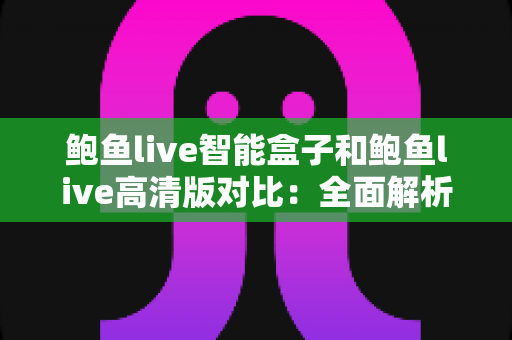 鲍鱼live智能盒子和鲍鱼live高清版对比：全面解析两大版本差异，帮你选对家庭观影方案