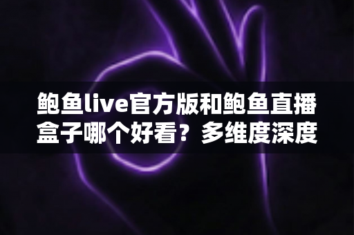 鲍鱼live官方版和鲍鱼直播盒子哪个好看?多维度深度对比帮你选出最佳观看方案 鲍鱼live官方版和鲍鱼直播盒子哪个好看?多维度深度对比帮你选出最佳观看方案