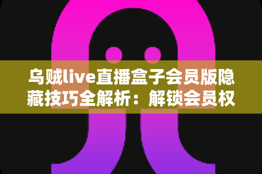 乌贼live直播盒子会员版隐藏技巧全解析：解锁会员权益、畅享高清直播的实用指南