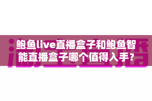 鲍鱼live直播盒子和鲍鱼智能直播盒子哪个值得入手?一篇看懂两款设备差异的实用选购指南 鲍鱼live直播盒子和鲍鱼智能直播盒子哪个值得入手?一篇看懂两款设备差异的实用选购指南