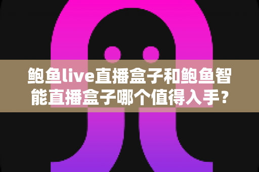 鲍鱼live直播盒子和鲍鱼智能直播盒子哪个值得入手?一篇看懂两款设备差异的实用选购指南 鲍鱼live直播盒子和鲍鱼智能直播盒子哪个值得入手?一篇看懂两款设备差异的实用选购指南