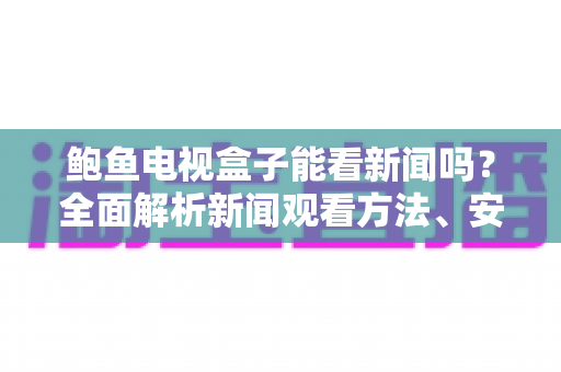 鲍鱼电视盒子能看新闻吗?全面解析新闻观看方法、安装教程与实用技巧 鲍鱼电视盒子能看新闻吗?全面解析新闻观看方法、安装教程与实用技巧