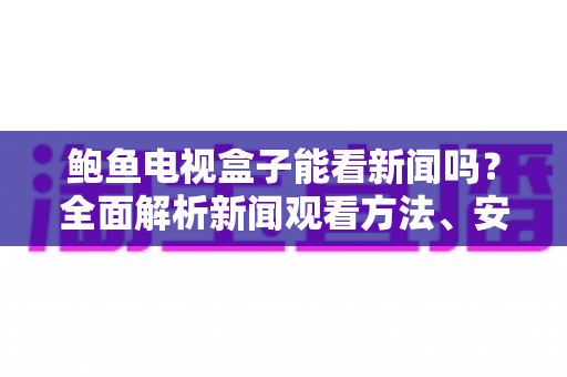 鲍鱼电视盒子能看新闻吗?全面解析新闻观看方法、安装教程与实用技巧 鲍鱼电视盒子能看新闻吗?全面解析新闻观看方法、安装教程与实用技巧