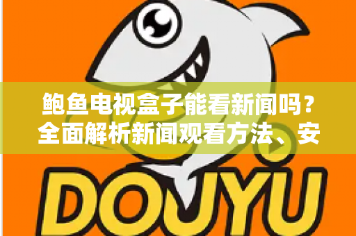 鲍鱼电视盒子能看新闻吗？全面解析新闻观看方法、安装教程与实用技巧