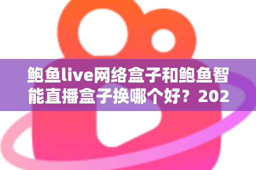 鲍鱼live网络盒子和鲍鱼智能直播盒子换哪个好？2025年最全选购对比指南