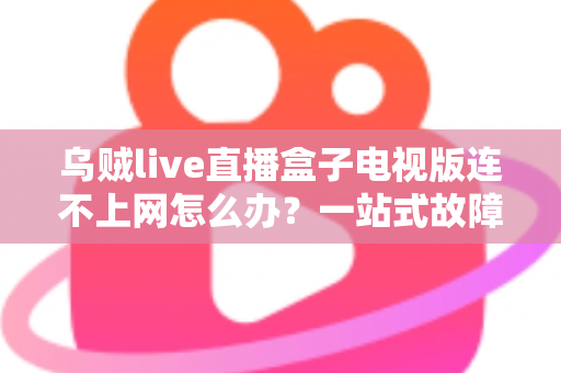 乌贼live直播盒子电视版连不上网怎么办？一站式故障排查与解决方法全攻略