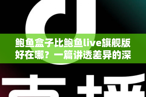鲍鱼盒子比鲍鱼live旗舰版好在哪?一篇讲透差异的深度对比,看完再买不纠结 鲍鱼盒子比鲍鱼live旗舰版好在哪?一篇讲透差异的深度对比,看完再买不纠结