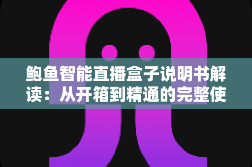 鲍鱼智能直播盒子说明书解读:从开箱到精通的完整使用指南 鲍鱼智能直播盒子说明书解读:从开箱到精通的完整使用指南