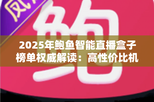 2025年鲍鱼智能直播盒子榜单权威解读：高性价比机型与科学选购全攻略