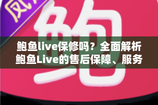 鲍鱼live保修吗?全面解析鲍鱼Live的售后保障、服务支持与使用须知 鲍鱼live保修吗?全面解析鲍鱼Live的售后保障、服务支持与使用须知