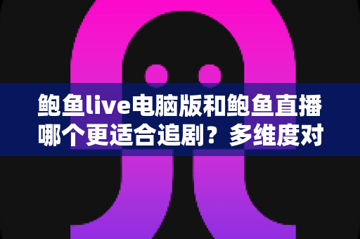 鲍鱼live电脑版和鲍鱼直播哪个更适合追剧？多维度对比帮你找到最佳追剧方案