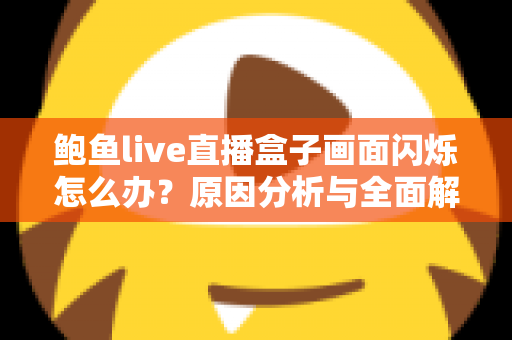 鲍鱼live直播盒子画面闪烁怎么办?原因分析与全面解决方案指南 鲍鱼live直播盒子画面闪烁怎么办?原因分析与全面解决方案指南