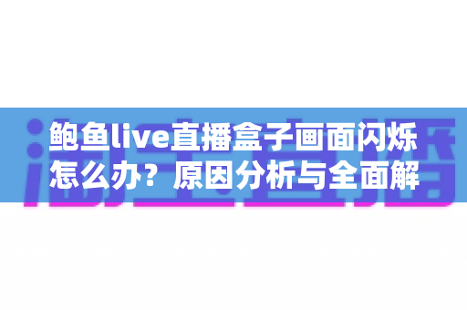 鲍鱼live直播盒子画面闪烁怎么办?原因分析与全面解决方案指南 鲍鱼live直播盒子画面闪烁怎么办?原因分析与全面解决方案指南