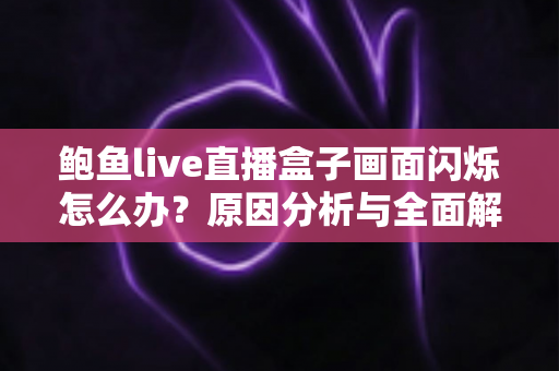 鲍鱼live直播盒子画面闪烁怎么办?原因分析与全面解决方案指南 鲍鱼live直播盒子画面闪烁怎么办?原因分析与全面解决方案指南