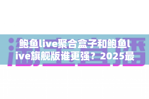 鲍鱼live聚合盒子和鲍鱼live旗舰版谁更强？2025最新深度对比评测，看完再选不踩坑