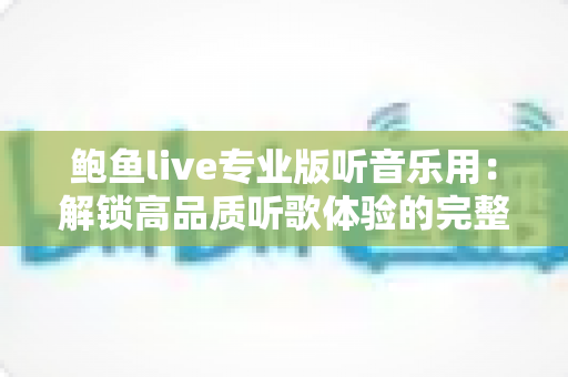 鲍鱼live专业版听音乐用:解锁高品质听歌体验的完整攻略 鲍鱼live专业版听音乐用:解锁高品质听歌体验的完整攻略