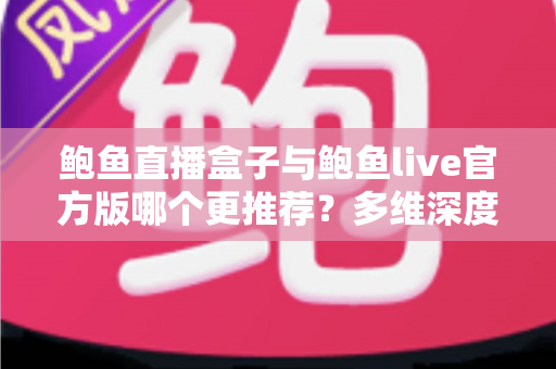 鲍鱼直播盒子与鲍鱼live官方版哪个更推荐？多维深度对比，一次看懂怎么选