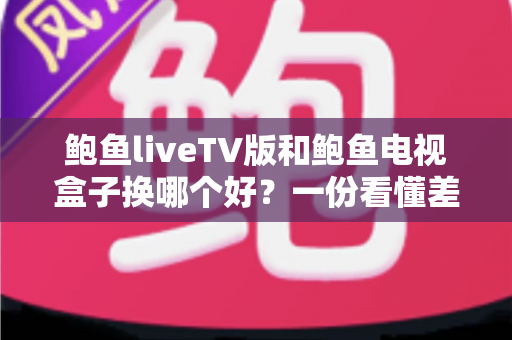 鲍鱼liveTV版和鲍鱼电视盒子换哪个好？一份看懂差异、选对方案的大屏观影完全指南