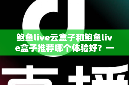 鲍鱼live云盒子和鲍鱼live盒子推荐哪个体验好?一文读懂两者差异与选购要点 鲍鱼live云盒子和鲍鱼live盒子推荐哪个体验好?一文读懂两者差异与选购要点
