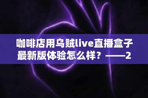 咖啡店用乌贼live直播盒子最新版体验怎么样？——2025咖啡直播引流实测全解析