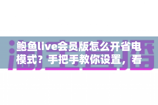 鲍鱼live会员版怎么开省电模式？手把手教你设置，看直播更持久