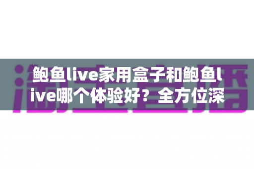 鲍鱼live家用盒子和鲍鱼live哪个体验好?全方位深度对比帮你选出最适合的观影方案 鲍鱼live家用盒子和鲍鱼live哪个体验好?全方位深度对比帮你选出最适合的观影方案