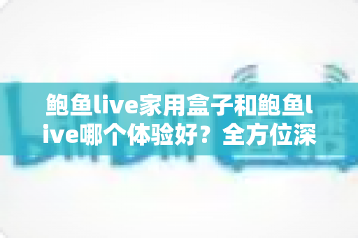 鲍鱼live家用盒子和鲍鱼live哪个体验好?全方位深度对比帮你选出最适合的观影方案 鲍鱼live家用盒子和鲍鱼live哪个体验好?全方位深度对比帮你选出最适合的观影方案