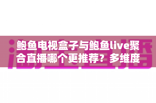 鲍鱼电视盒子与鲍鱼live聚合直播哪个更推荐?多维度深度对比帮你选对观影方案 鲍鱼电视盒子与鲍鱼live聚合直播哪个更推荐?多维度深度对比帮你选对观影方案