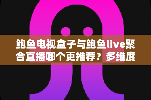 鲍鱼电视盒子与鲍鱼live聚合直播哪个更推荐？多维度深度对比帮你选对观影方案