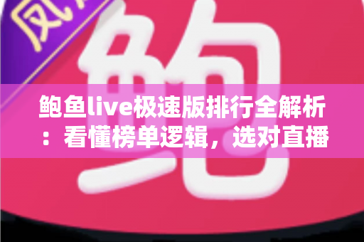 鲍鱼live极速版排行全解析：看懂榜单逻辑，选对直播极速版应用的实用指南