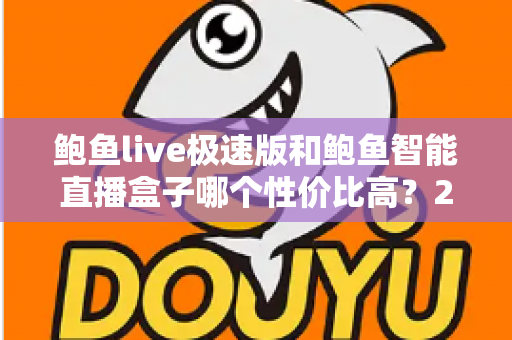 鲍鱼live极速版和鲍鱼智能直播盒子哪个性价比高?2025年最全选购对比指南 鲍鱼live极速版和鲍鱼智能直播盒子哪个性价比高?2025年最全选购对比指南