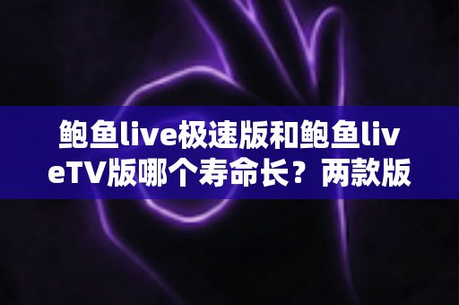 鲍鱼live极速版和鲍鱼liveTV版哪个寿命长?两款版本使用寿命深度对比与选择全攻略 鲍鱼live极速版和鲍鱼liveTV版哪个寿命长?两款版本使用寿命深度对比与选择全攻略