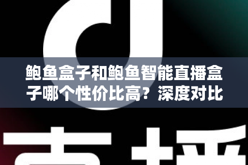 鲍鱼盒子和鲍鱼智能直播盒子哪个性价比高?深度对比评测与选购避坑指南 鲍鱼盒子和鲍鱼智能直播盒子哪个性价比高?深度对比评测与选购避坑指南