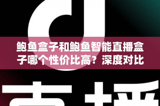 鲍鱼盒子和鲍鱼智能直播盒子哪个性价比高？深度对比评测与选购避坑指南