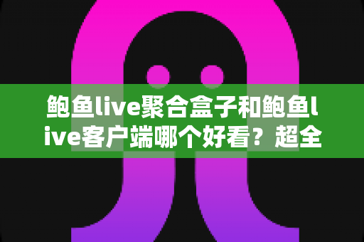 鲍鱼live聚合盒子和鲍鱼live客户端哪个好看？超全对比评测与选择指南