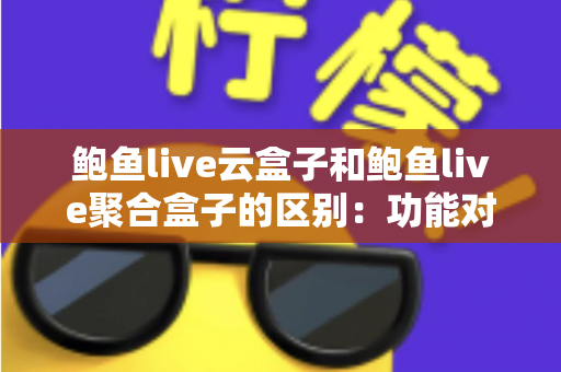 鲍鱼live云盒子和鲍鱼live聚合盒子的区别：功能对比、使用场景与选购指南全解析