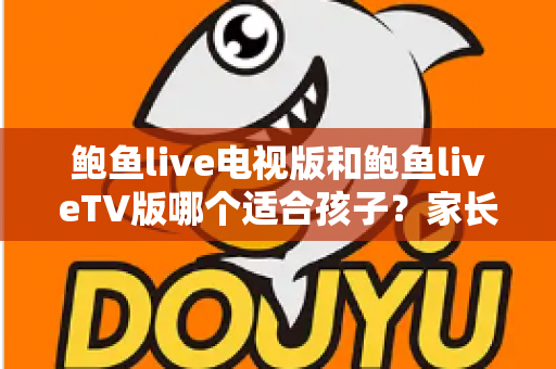 鲍鱼live电视版和鲍鱼liveTV版哪个适合孩子?家长必读的儿童安全观看指南 鲍鱼live电视版和鲍鱼liveTV版哪个适合孩子?家长必读的儿童安全观看指南